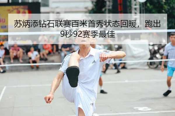 苏炳添钻石联赛百米首秀状态回暖，跑出9秒92赛季最佳