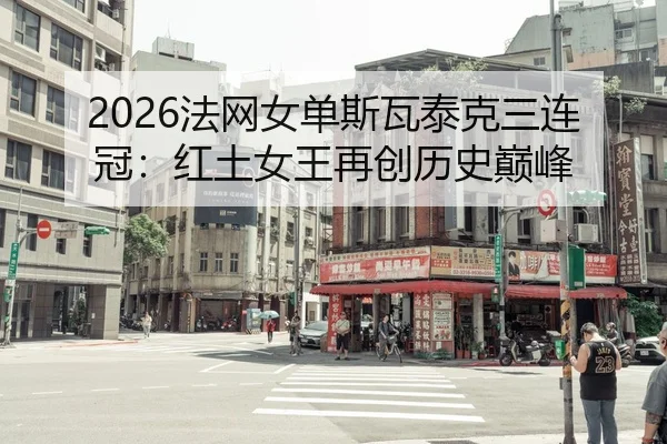 2026法网女单斯瓦泰克三连冠：红土女王再创历史巅峰
