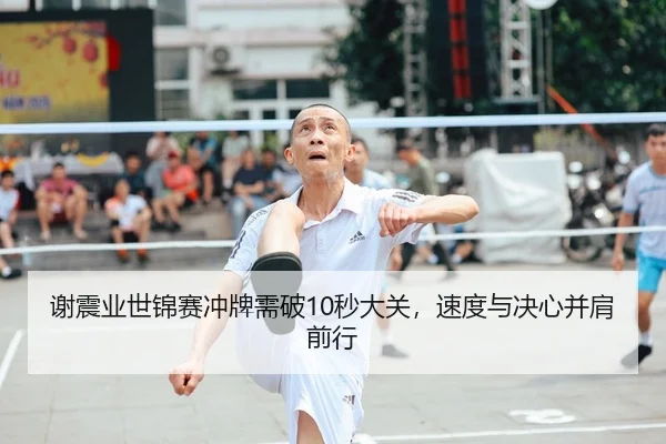 谢震业世锦赛冲牌需破10秒大关，速度与决心并肩前行