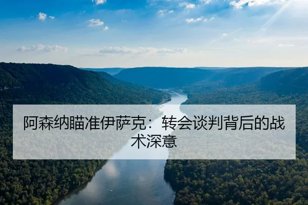 阿森纳瞄准伊萨克：转会谈判背后的战术深意