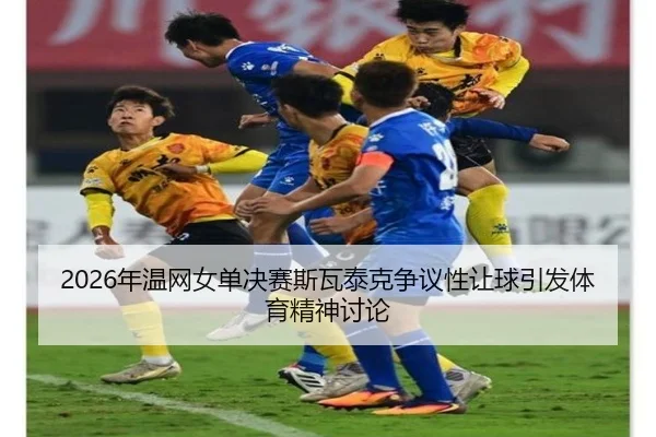 2026年温网女单决赛斯瓦泰克争议性让球引发体育精神讨论