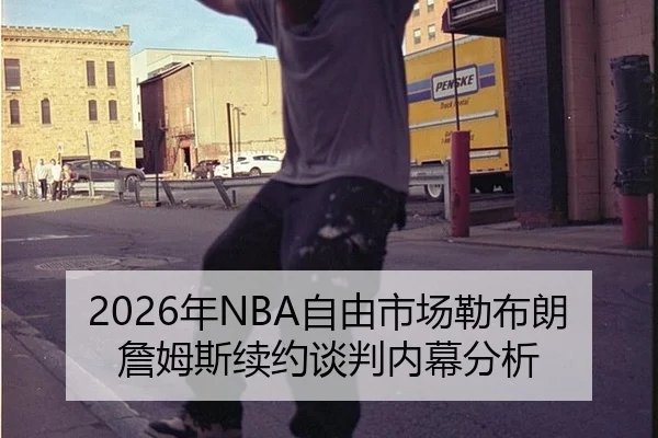 2026年NBA自由市场勒布朗詹姆斯续约谈判内幕分析