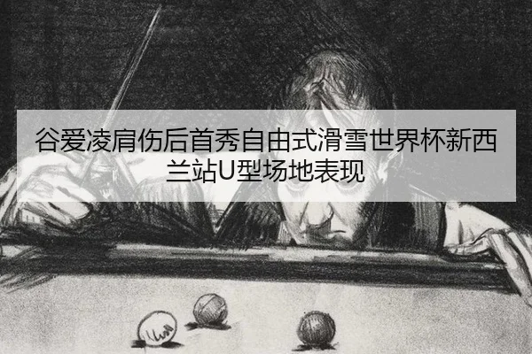 谷爱凌肩伤后首秀自由式滑雪世界杯新西兰站U型场地表现