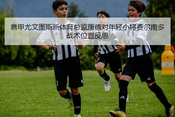 意甲尤文图斯新体育总监康德对年轻小将费尔南多战术位置反思